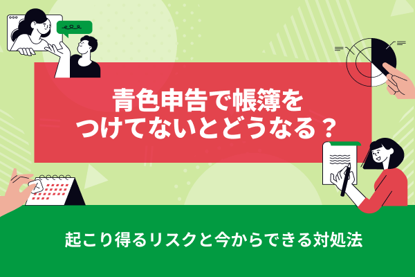 青色申告で帳簿をつけてないとどうなる？起こり得るリスクと今からできる対処法