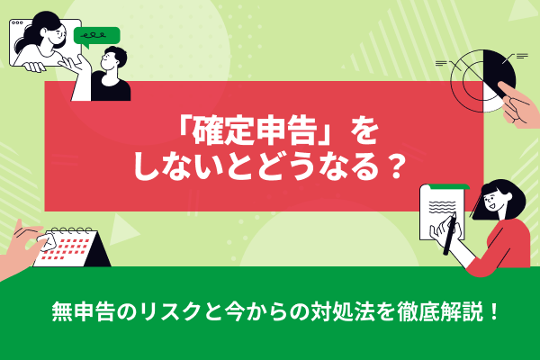 確定申告しないとどうなる？無申告のリスクと今からの対処法